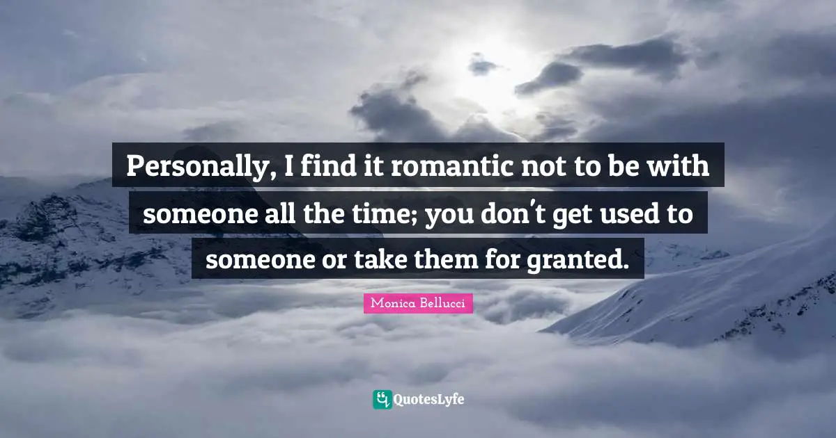Personally, I find it romantic not to be with someone all the time; you don't get used to someone or take them for granted.