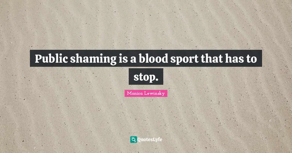 Monica Lewinsky Quotes: "Public shaming is a blood sport that has to stop."