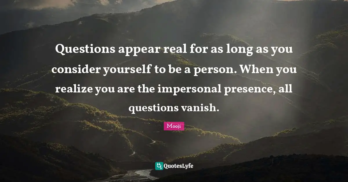 Questions appear real for as long as you consider yourself to be a person. When you realize you are the impersonal presence, all questions vanish.