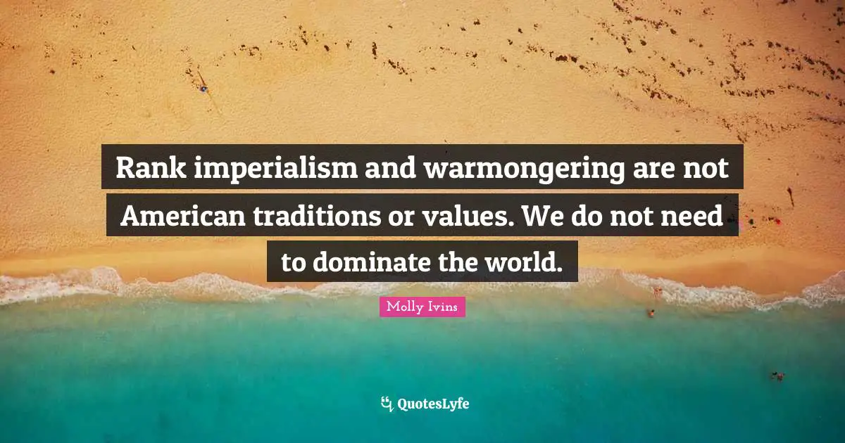 Rank imperialism and warmongering are not American traditions or values. We do not need to dominate the world.