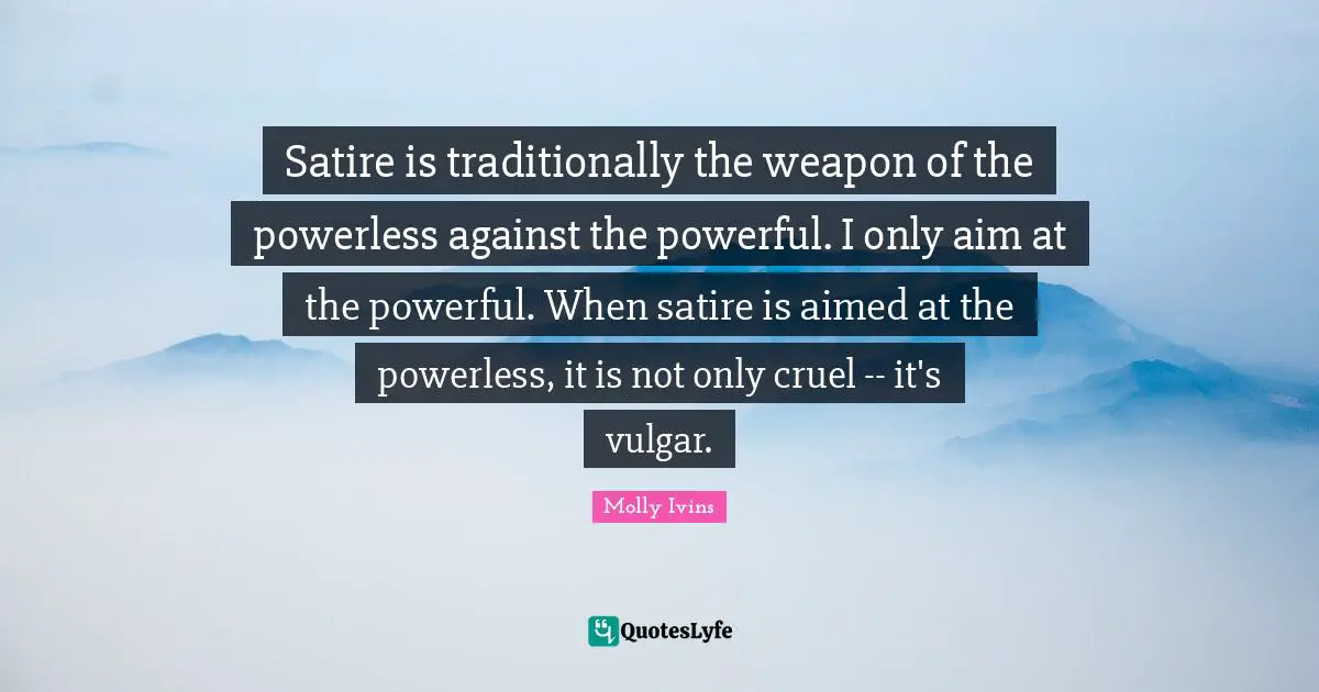 Satire Quotes: "Satire is traditionally the weapon of the powerless against the powerful. I only aim at the powerful. When satire is aimed at the powerless, it is not only cruel -- it's vulgar."