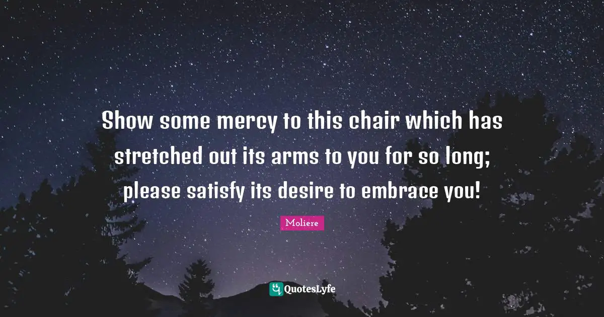 Show some mercy to this chair which has stretched out its arms to you for so long; please satisfy its desire to embrace you!