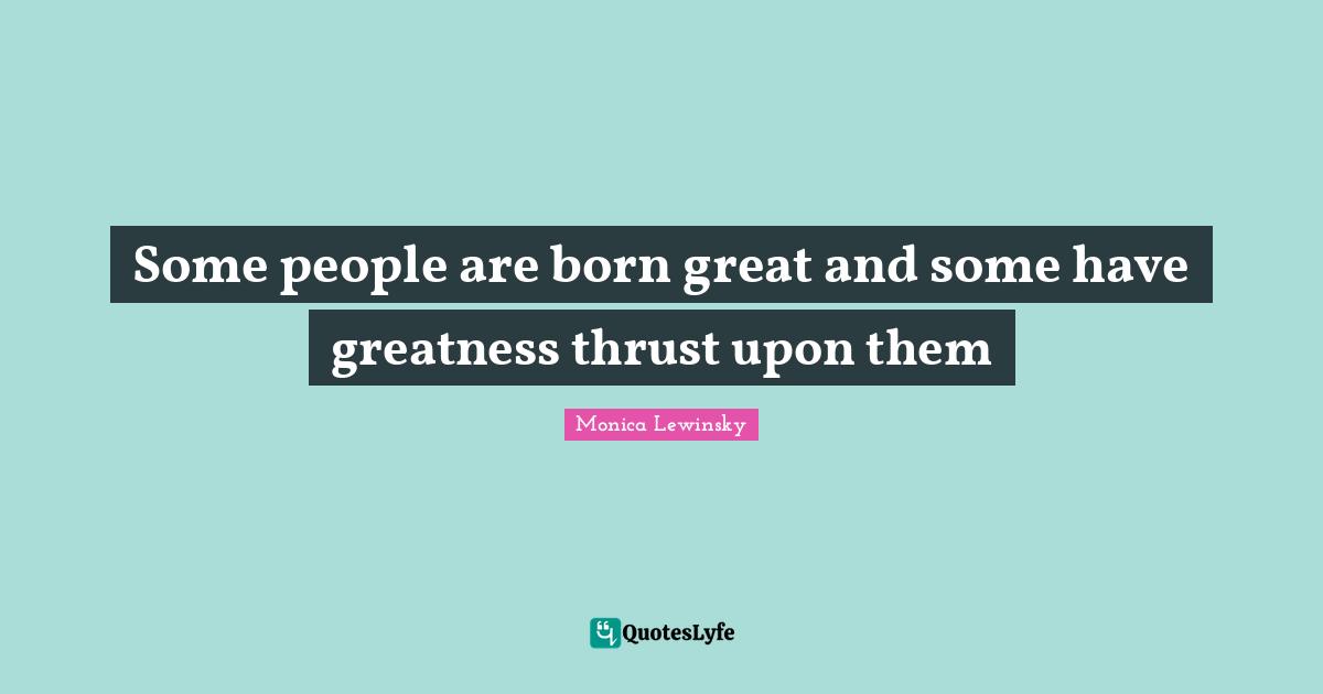 Some people are born great and some have greatness thrust upon them