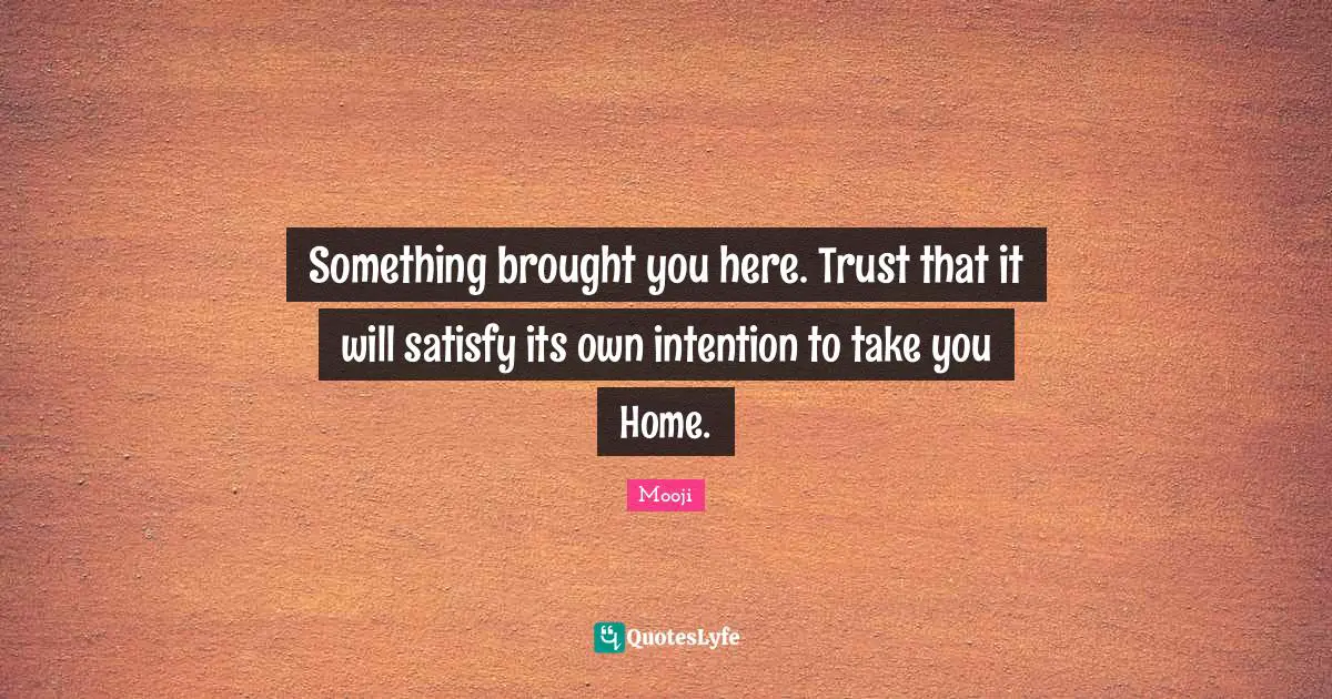 Something brought you here. Trust that it will satisfy its own intention to take you Home.