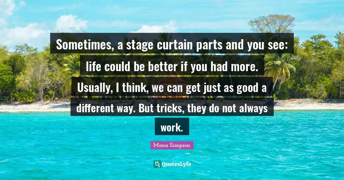 Sometimes, a stage curtain parts and you see: life could be better if you had more. Usually, I think, we can get just as good a different way. But tricks, they do not always work.
