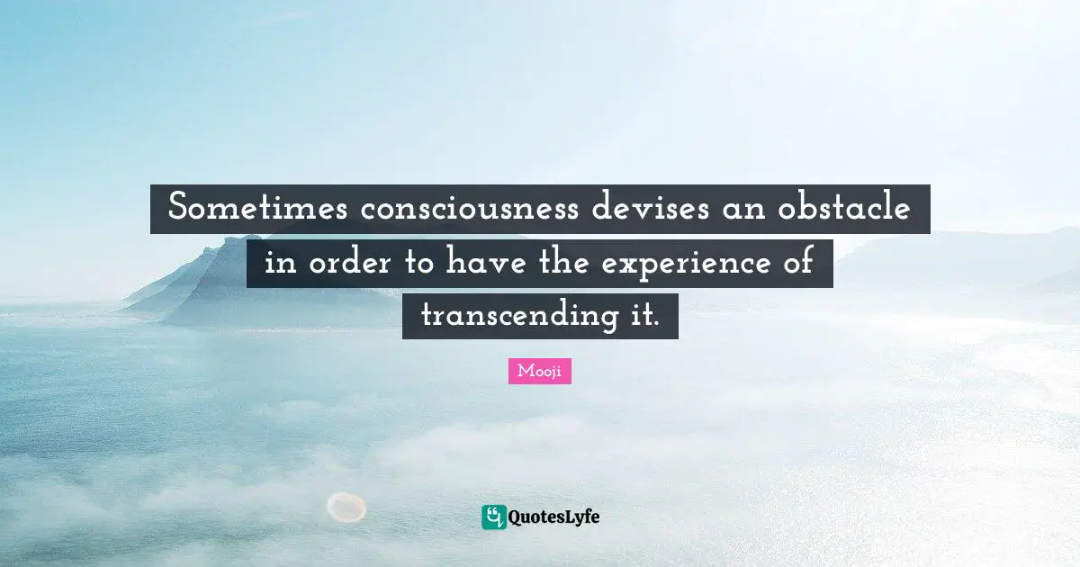 Sometimes consciousness devises an obstacle in order to have the experience of transcending it.