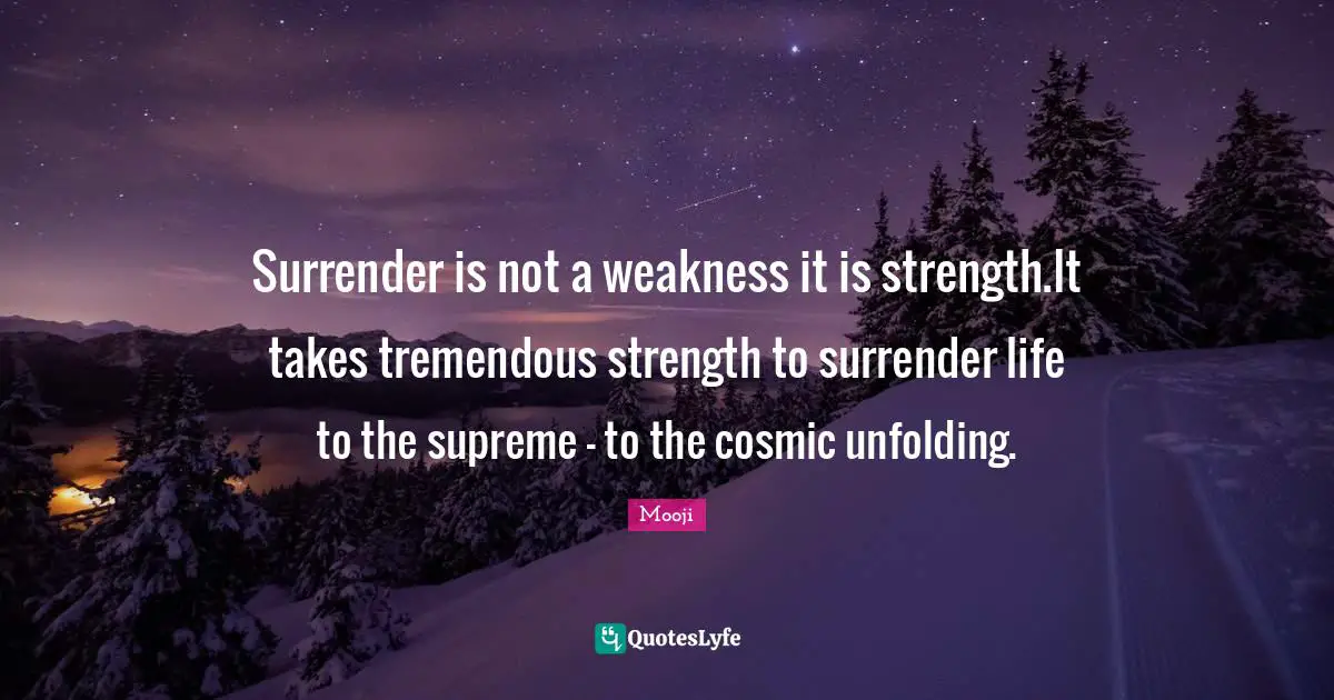 Cosmic Quotes: "Surrender is not a weakness it is strength.It takes tremendous strength to surrender life to the supreme - to the cosmic unfolding."