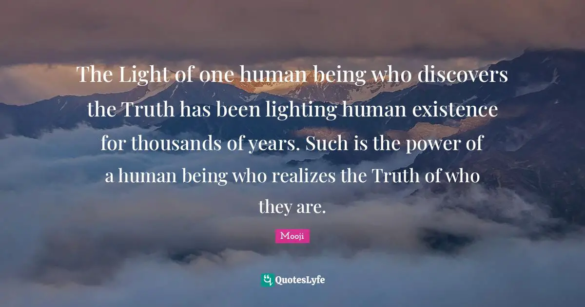 The Light of one human being who discovers the Truth has been lighting human existence for thousands of years. Such is the power of a human being who realizes the Truth of who they are.