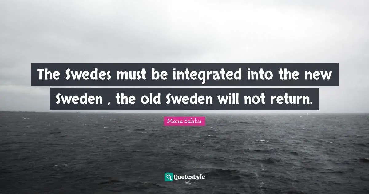Sweden Quotes: "The Swedes must be integrated into the new Sweden , the old Sweden will not return."
