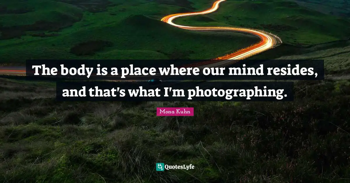 The body is a place where our mind resides, and that's what I'm photographing.