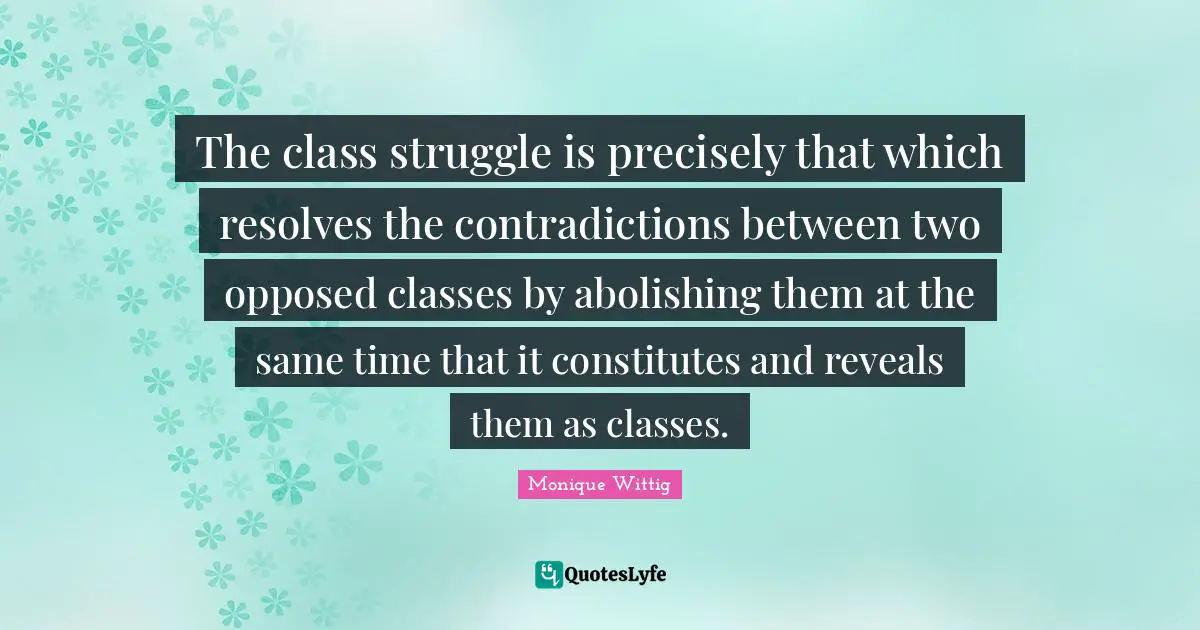 The class struggle is precisely that which resolves the contradictions between two opposed classes by abolishing them at the same time that it constitutes and reveals them as classes.