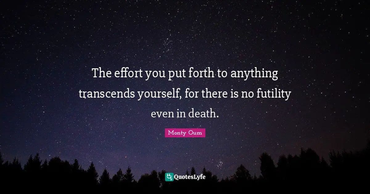 Death Quotes: "The effort you put forth to anything transcends yourself, for there is no futility even in death."
