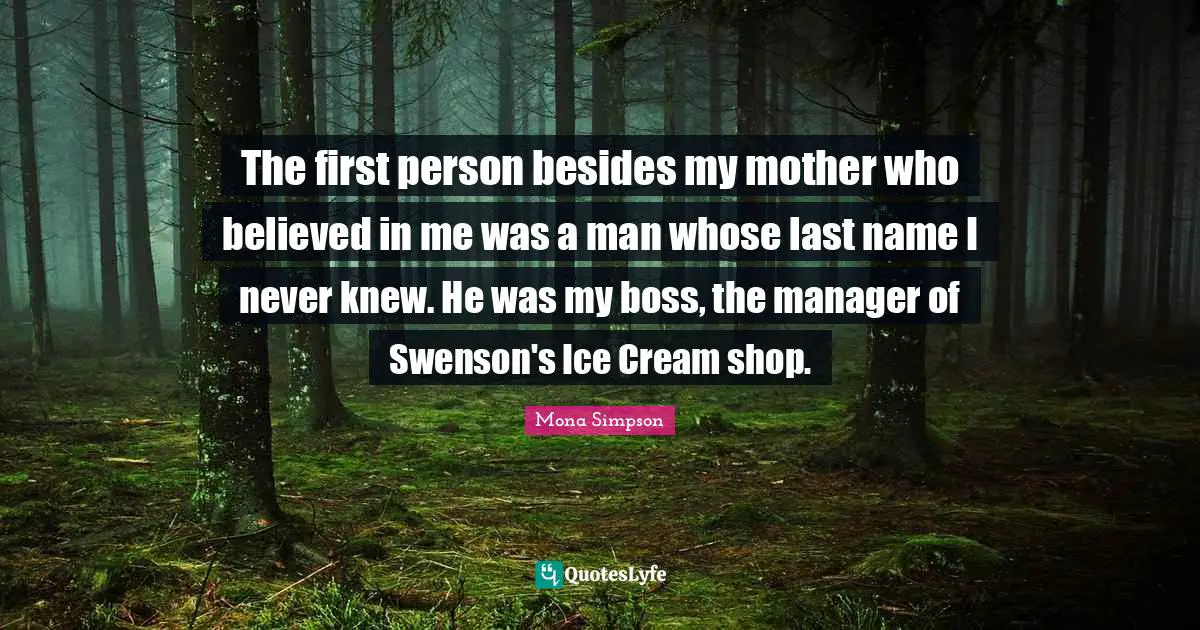 The first person besides my mother who believed in me was a man whose last name I never knew. He was my boss, the manager of Swenson's Ice Cream shop.