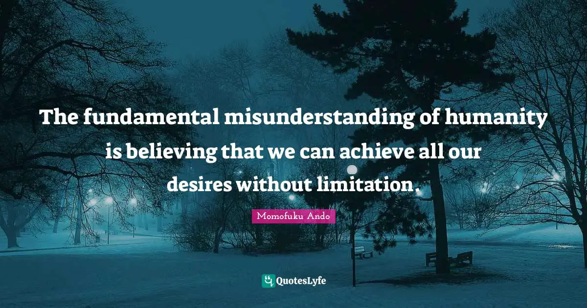 The fundamental misunderstanding of humanity is believing that we can achieve all our desires without limitation.