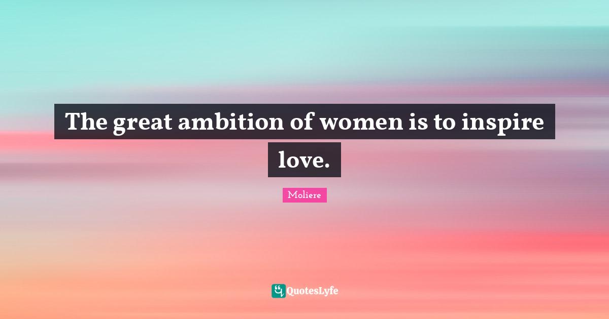 The great ambition of women is to inspire love.