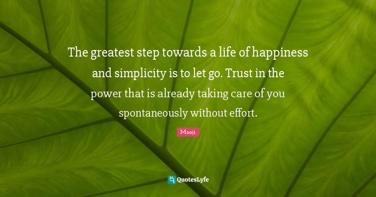 Mooji Quotes: The greatest step towards a life of happiness and simplicity is to let go. Trust in the power that is already taking care of you spontaneously without effort.