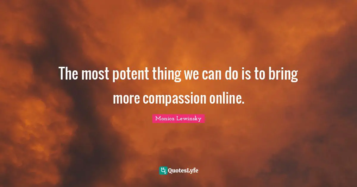 Monica Lewinsky Quotes: "The most potent thing we can do is to bring more compassion online."