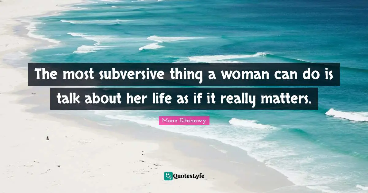 The most subversive thing a woman can do is talk about her life as if it really matters.