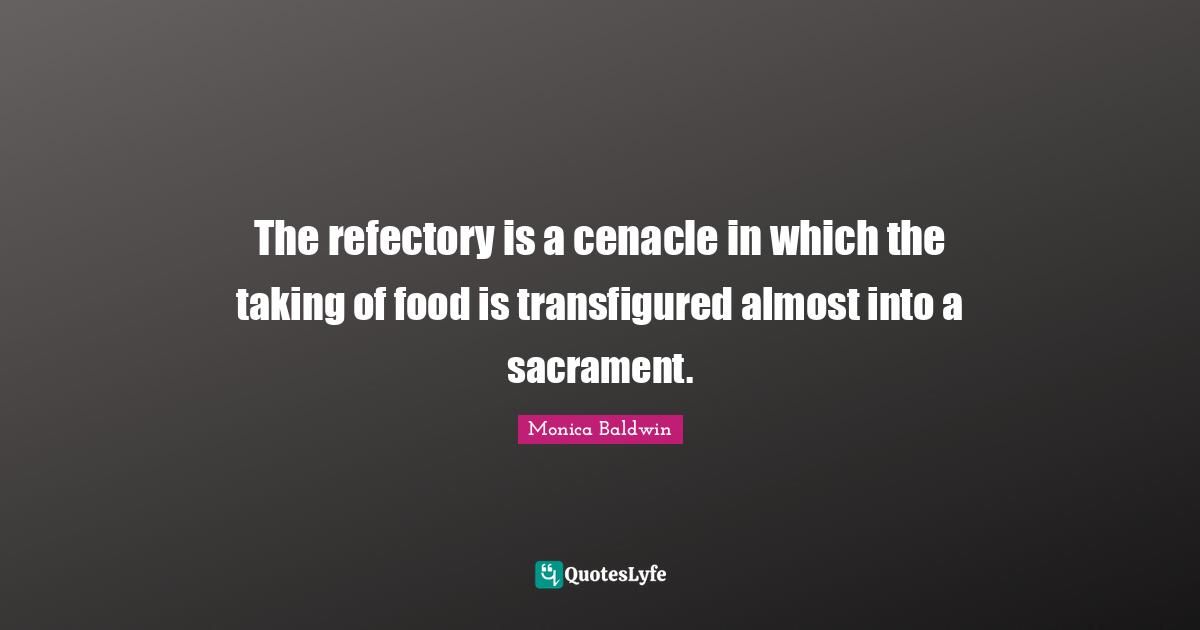 The refectory is a cenacle in which the taking of food is transfigured almost into a sacrament.