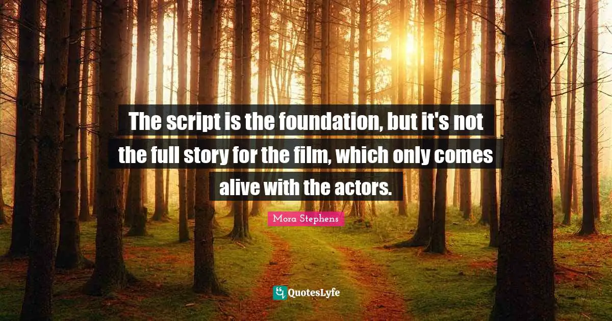 The script is the foundation, but it's not the full story for the film, which only comes alive with the actors.