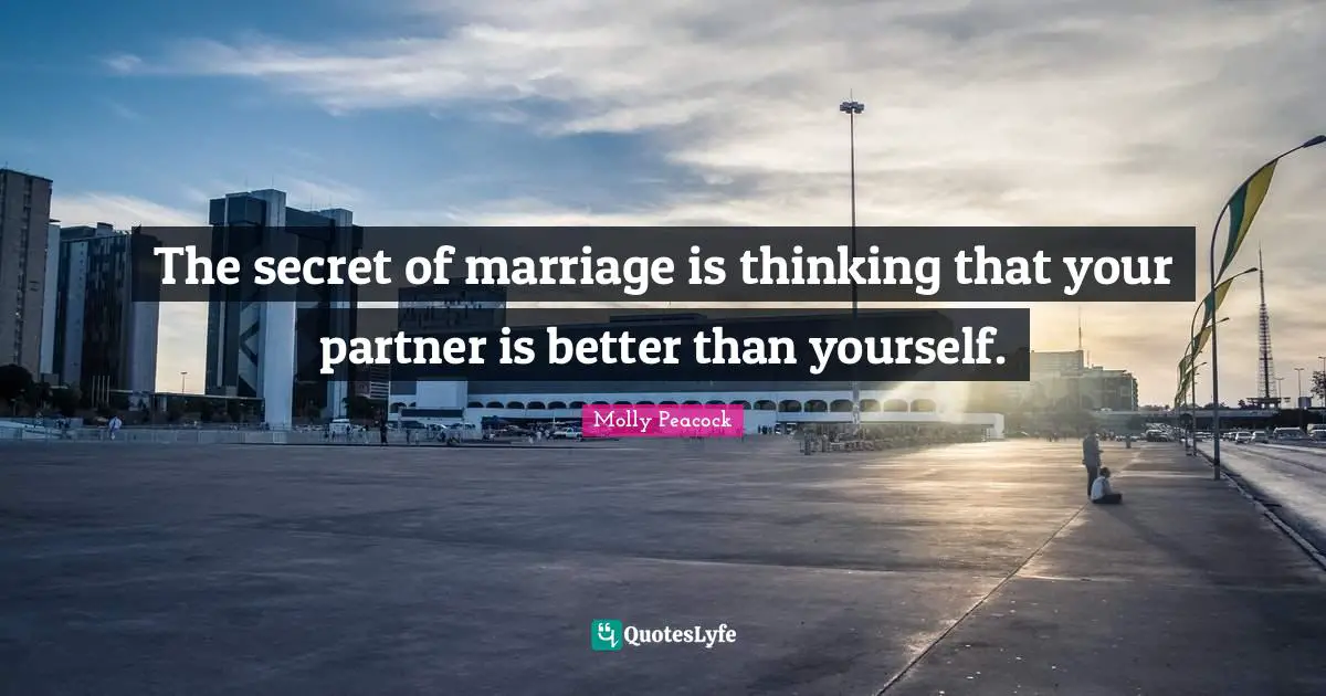 The secret of marriage is thinking that your partner is better than yourself.