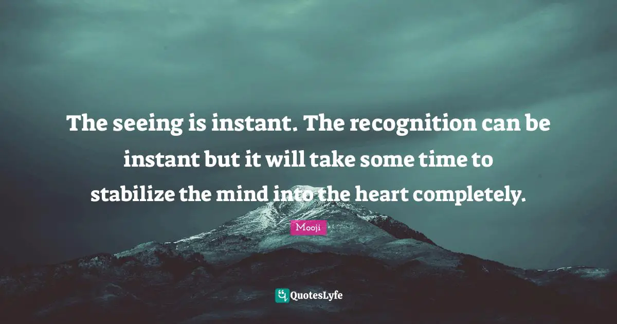 The seeing is instant. The recognition can be instant but it will take some time to stabilize the mind into the heart completely.