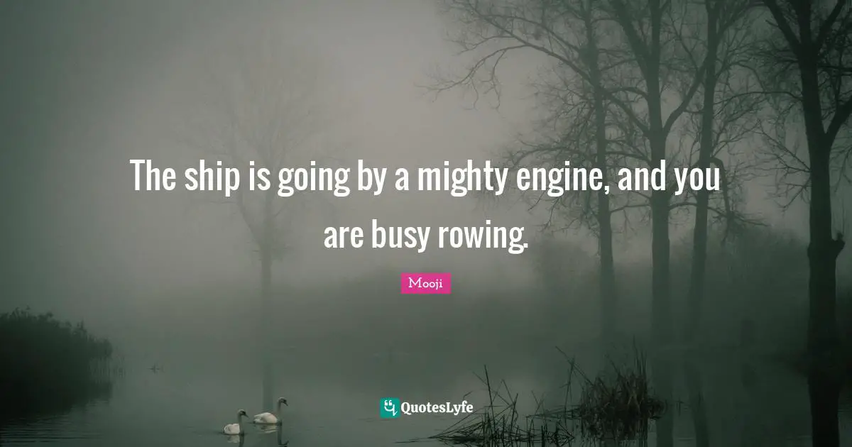 The ship is going by a mighty engine, and you are busy rowing.