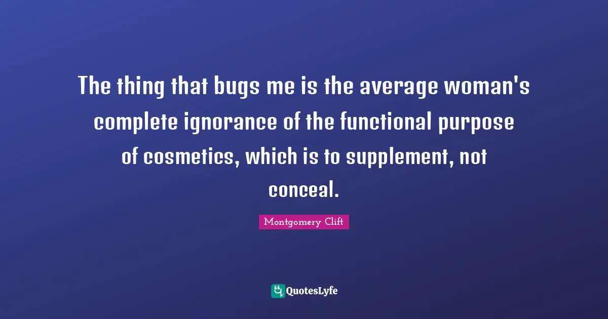 The thing that bugs me is the average woman's complete ignorance of the functional purpose of cosmetics, which is to supplement, not conceal.