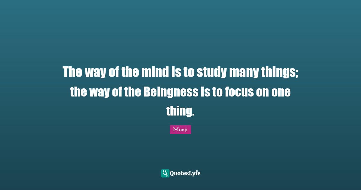 The way of the mind is to study many things; the way of the Beingness is to focus on one thing.