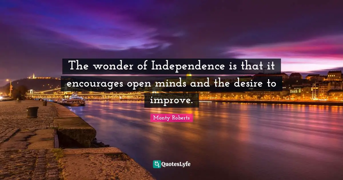 The wonder of Independence is that it encourages open minds and the desire to improve.