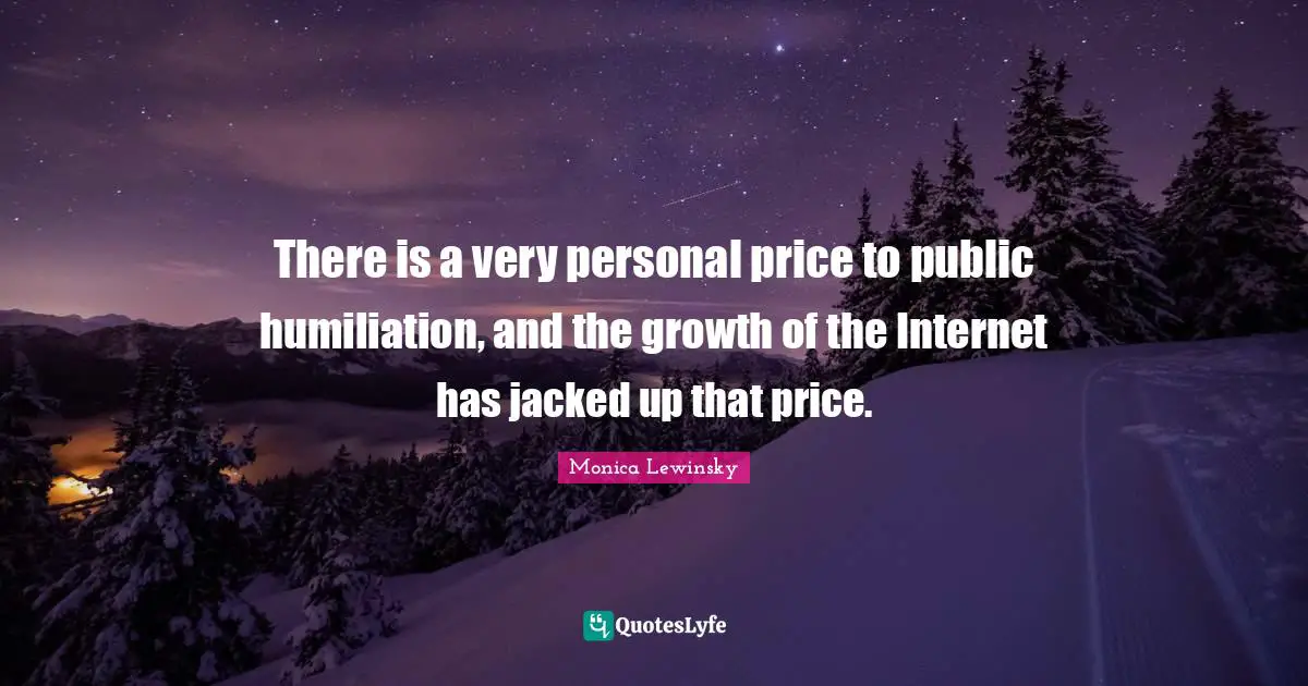 Monica Lewinsky Quotes: "There is a very personal price to public humiliation, and the growth of the Internet has jacked up that price."
