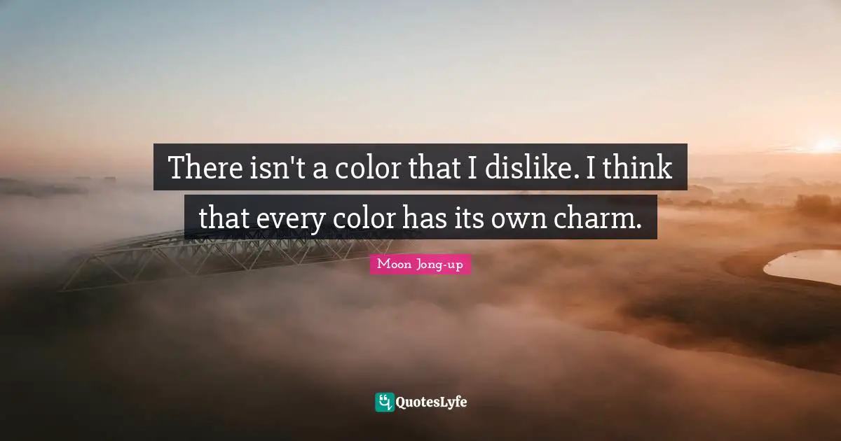 There isn't a color that I dislike. I think that every color has its own charm.