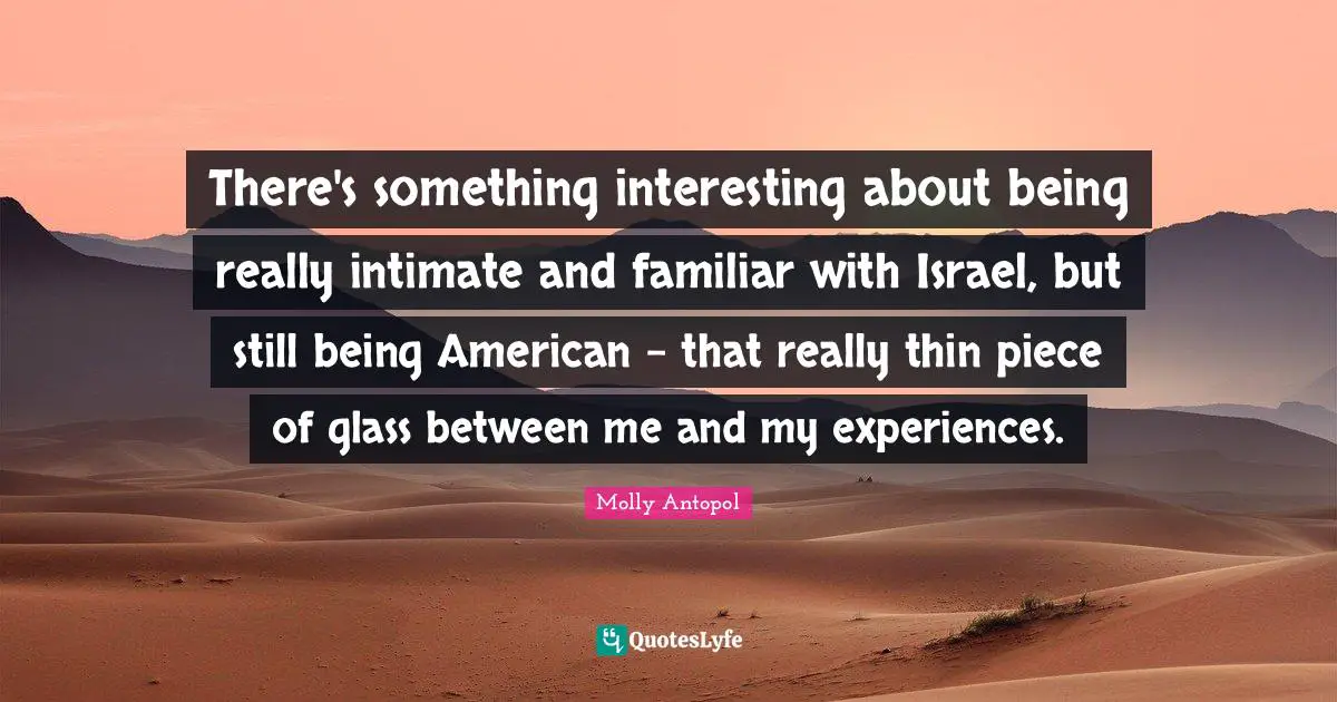 There's something interesting about being really intimate and familiar with Israel, but still being American - that really thin piece of glass between me and my experiences.