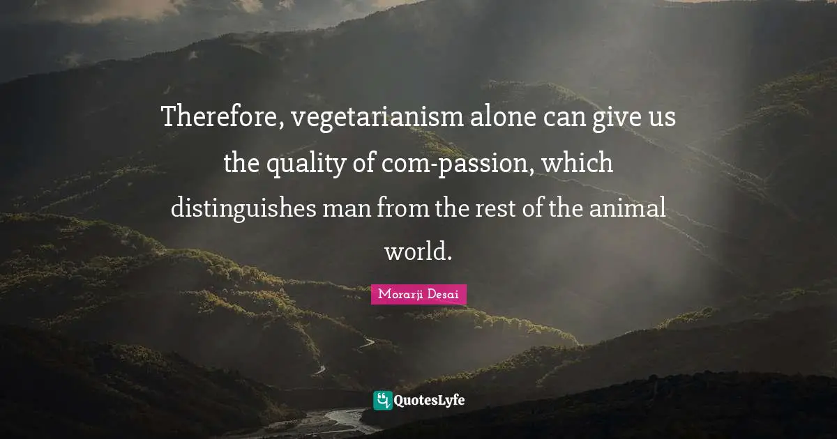 Therefore, vegetarianism alone can give us the quality of com-passion, which distinguishes man from the rest of the animal world.