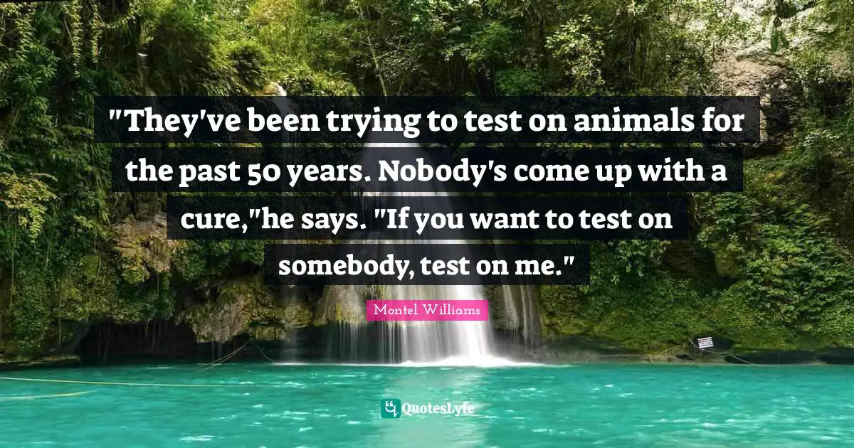 "They've been trying to test on animals for the past 50 years. Nobody's come up with a cure,"he says. "If you want to test on somebody, test on me."