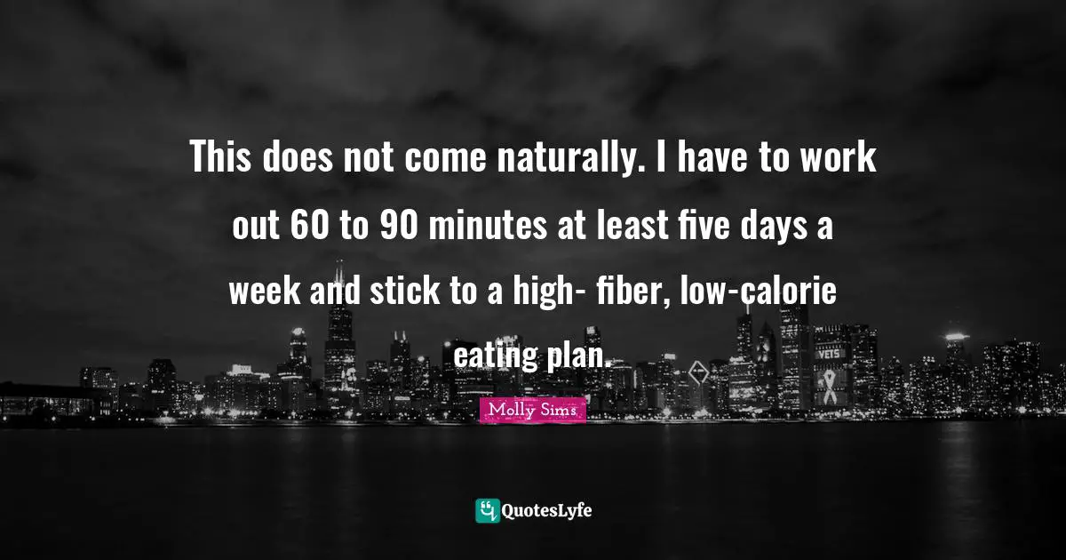 This does not come naturally. I have to work out 60 to 90 minutes at least five days a week and stick to a high- fiber, low-calorie eating plan.