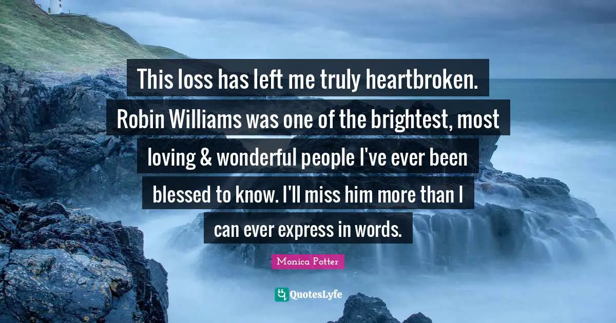 This loss has left me truly heartbroken. Robin Williams was one of the brightest, most loving & wonderful people I've ever been blessed to know. I'll miss him more than I can ever express in words.