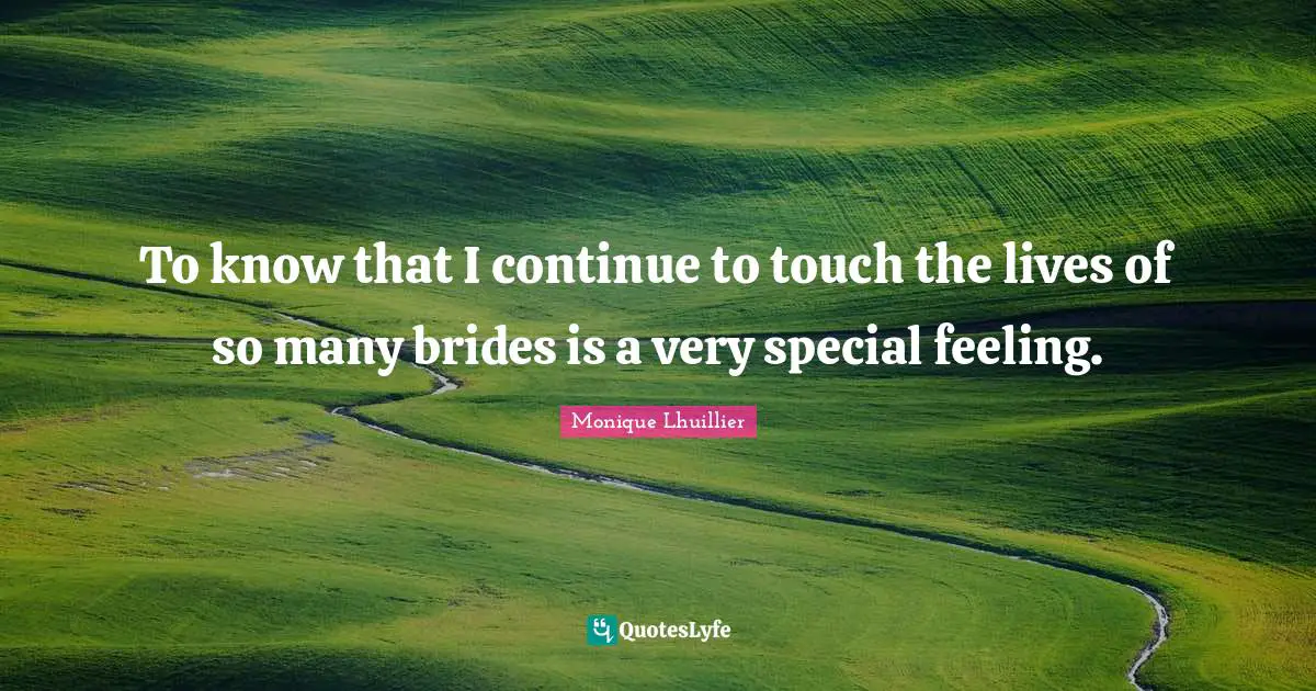 To know that I continue to touch the lives of so many brides is a very special feeling.