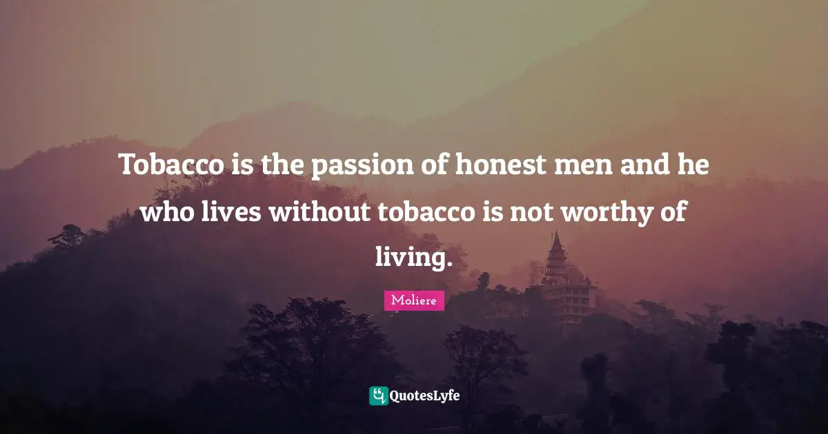 Tobacco is the passion of honest men and he who lives without tobacco is not worthy of living.