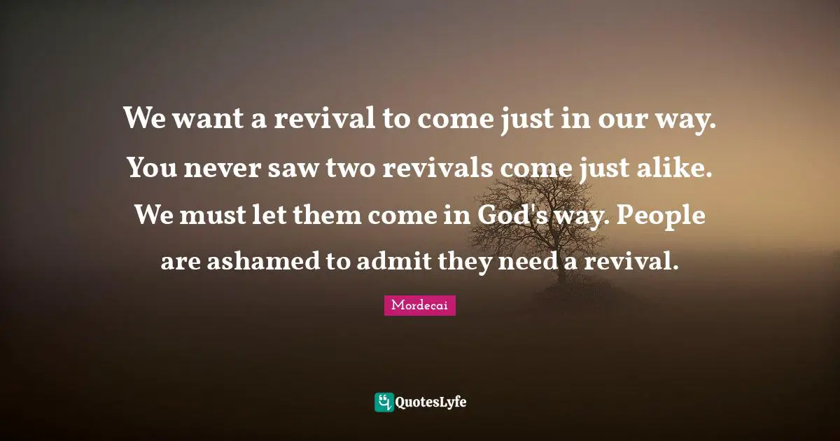 We want a revival to come just in our way. You never saw two revivals come just alike. We must let them come in God's way. People are ashamed to admit they need a revival.