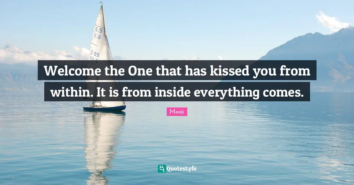 Welcome the One that has kissed you from within. It is from inside everything comes.