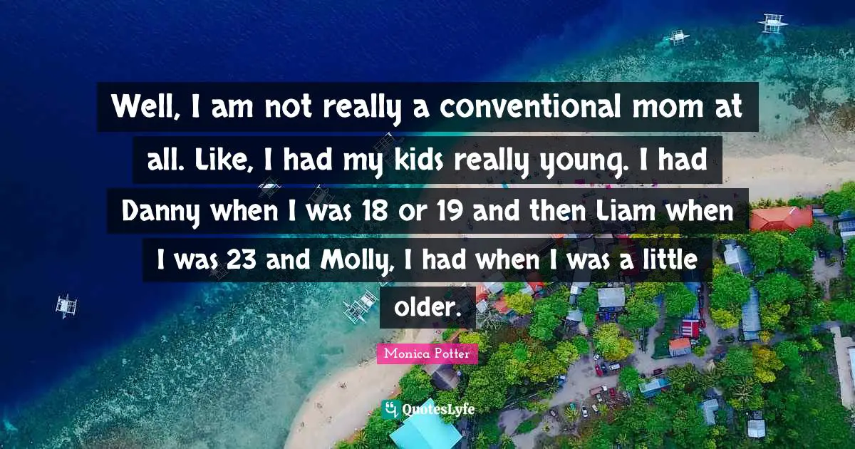 Well, I am not really a conventional mom at all. Like, I had my kids really young. I had Danny when I was 18 or 19 and then Liam when I was 23 and Molly, I had when I was a little older.