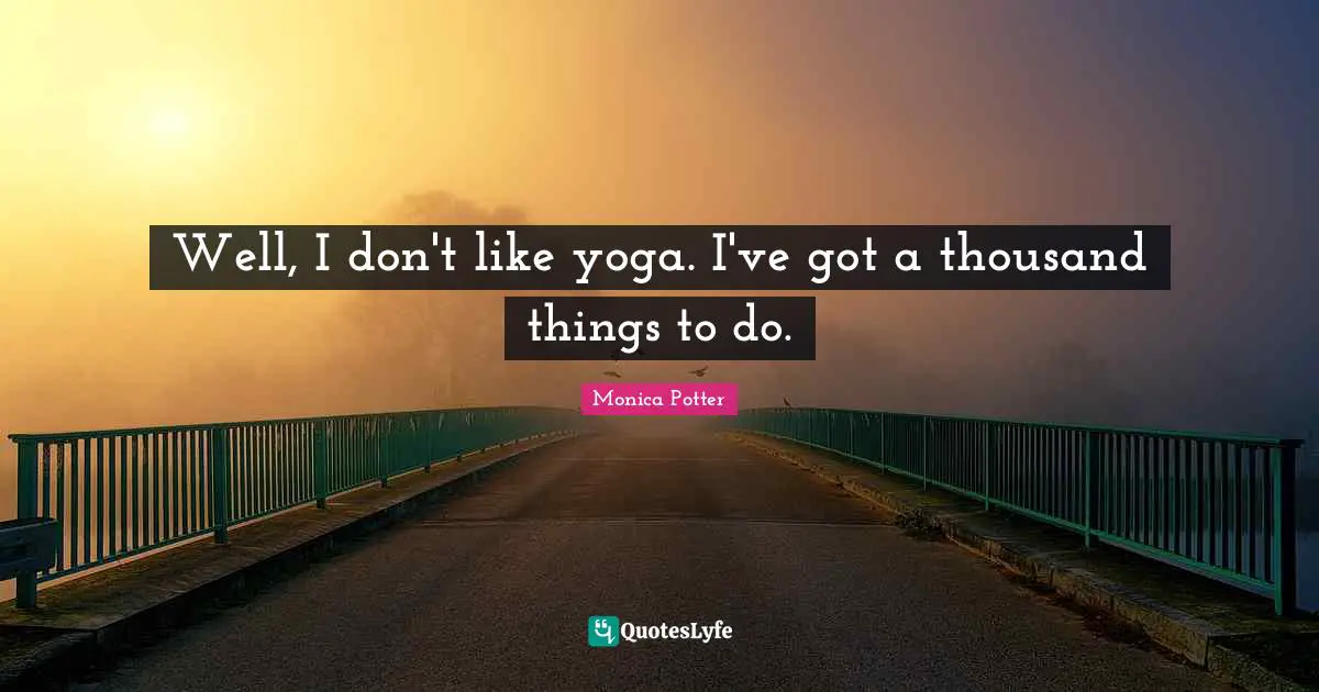 Well, I don't like yoga. I've got a thousand things to do.