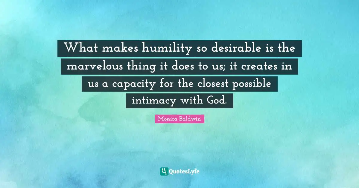 Desirable Quotes: "What makes humility so desirable is the marvelous thing it does to us; it creates in us a capacity for the closest possible intimacy with God."