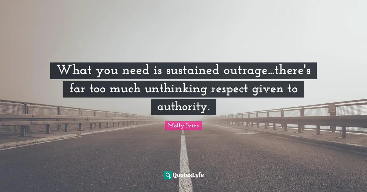 What you need is sustained outrage...there's far too much unthinking respect given to authority.