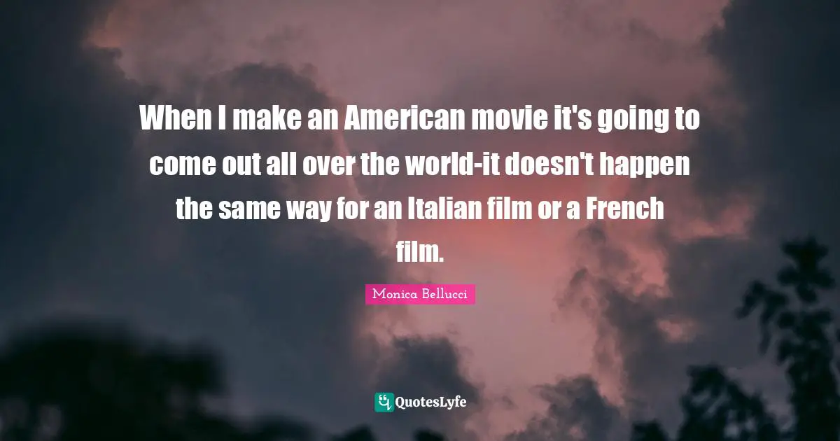 When I make an American movie it's going to come out all over the world-it doesn't happen the same way for an Italian film or a French film.