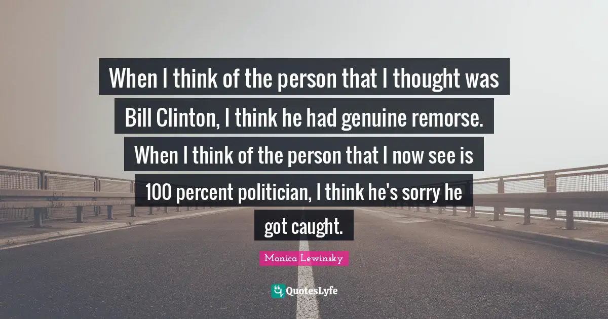 Monica Lewinsky Quotes: "When I think of the person that I thought was Bill Clinton, I think he had genuine remorse. When I think of the person that I now see is 100 percent politician, I think he's sorry he got caught."