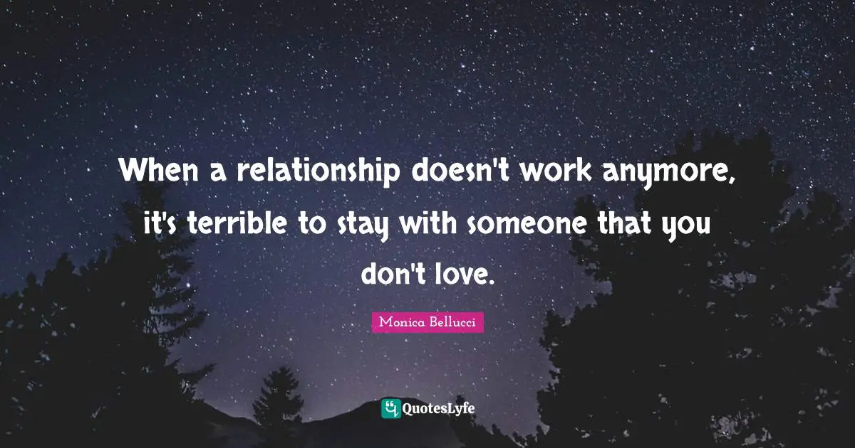 When a relationship doesn't work anymore, it's terrible to stay with someone that you don't love.