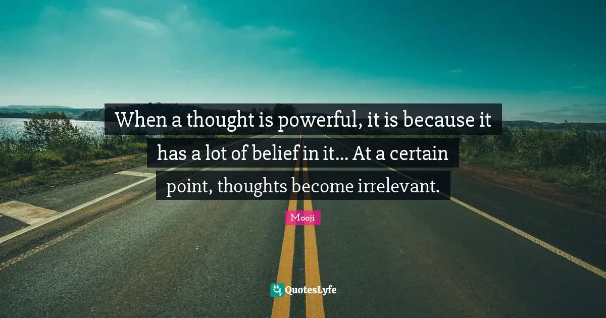 When a thought is powerful, it is because it has a lot of belief in it... At a certain point, thoughts become irrelevant.