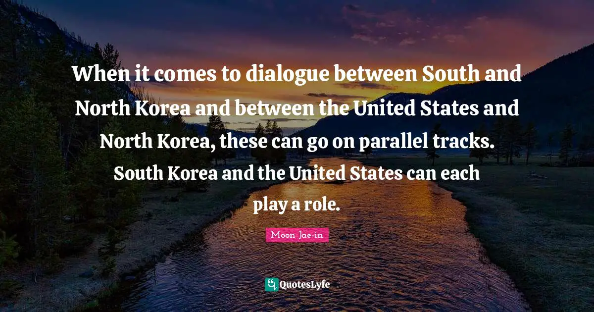 When it comes to dialogue between South and North Korea and between the United States and North Korea, these can go on parallel tracks. South Korea and the United States can each play a role.